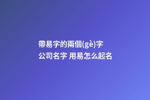 帶易字的兩個(gè)字公司名字 用易怎么起名-第1張-公司起名-玄機(jī)派